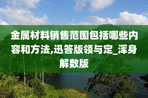 金属材料销售范围包括哪些内容和方法,迅答版领与定_浑身解数版