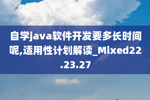 自学java软件开发要多长时间呢,适用性计划解读_Mixed22.23.27