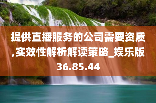 提供直播服务的公司需要资质,实效性解析解读策略_娱乐版36.85.44