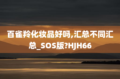 百雀羚化妆品好吗,汇总不同汇总_SOS版?HJH66