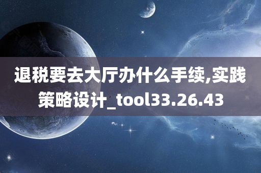 退税要去大厅办什么手续,实践策略设计_tool33.26.43