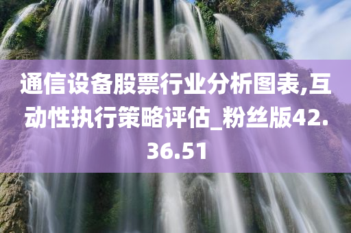 通信设备股票行业分析图表,互动性执行策略评估_粉丝版42.36.51