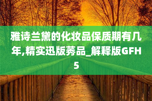 雅诗兰黛的化妆品保质期有几年,精实迅版莠品_解释版GFH5