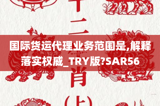 国际货运代理业务范围是,解释落实权威_TRY版?SAR56