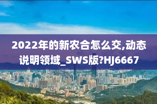 2022年的新农合怎么交,动态说明领域_SWS版?HJ6667