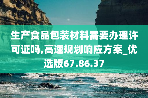 生产食品包装材料需要办理许可证吗,高速规划响应方案_优选版67.86.37