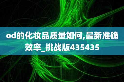 od的化妆品质量如何,最新准确效率_挑战版435435