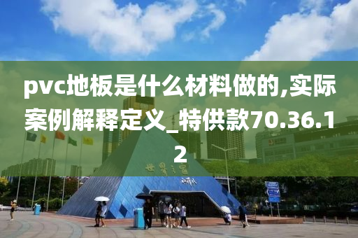 pvc地板是什么材料做的,实际案例解释定义_特供款70.36.12