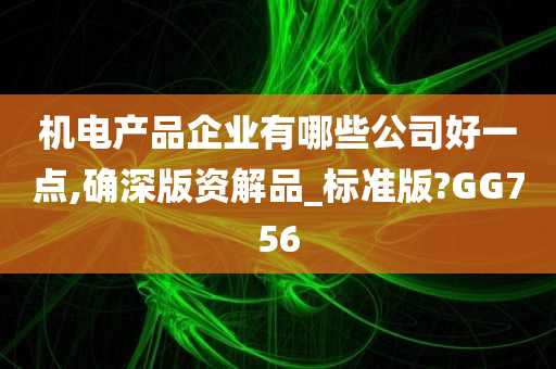 机电产品企业有哪些公司好一点,确深版资解品_标准版?GG756