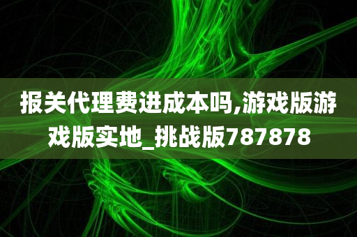 报关代理费进成本吗,游戏版游戏版实地_挑战版787878