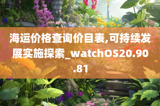 海运价格查询价目表,可持续发展实施探索_watchOS20.90.81