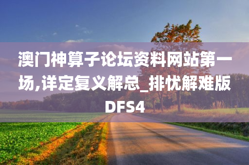 澳门神算子论坛资料网站第一场,详定复义解总_排忧解难版DFS4