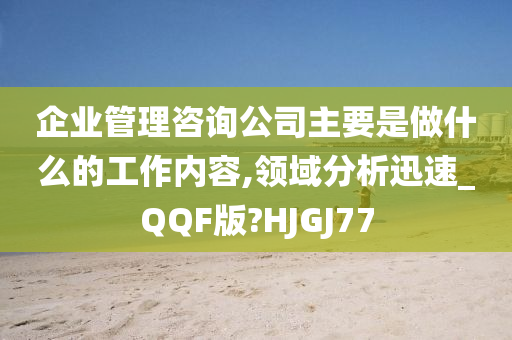 企业管理咨询公司主要是做什么的工作内容,领域分析迅速_QQF版?HJGJ77