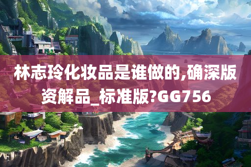 林志玲化妆品是谁做的,确深版资解品_标准版?GG756