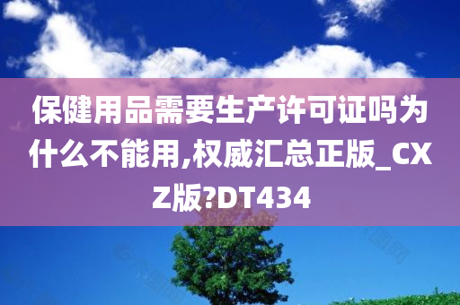 保健用品需要生产许可证吗为什么不能用,权威汇总正版_CXZ版?DT434