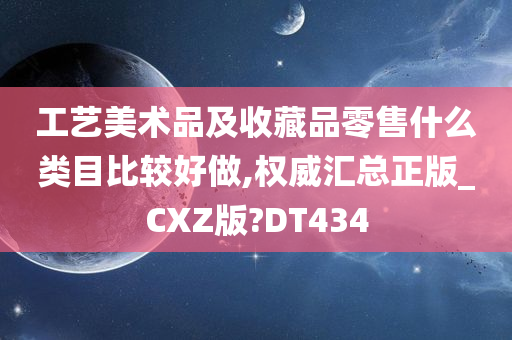 工艺美术品及收藏品零售什么类目比较好做,权威汇总正版_CXZ版?DT434