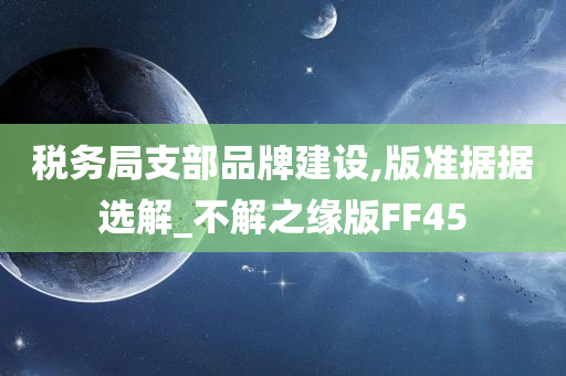 税务局支部品牌建设,版准据据选解_不解之缘版FF45