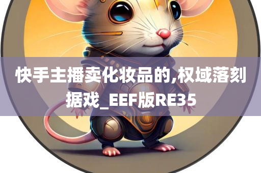 快手主播卖化妆品的,权域落刻据戏_EEF版RE35