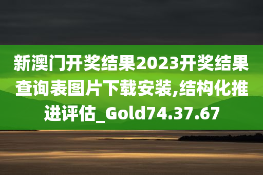 新澳门开奖结果2023开奖结果查询表图片下载安装,结构化推进评估_Gold74.37.67