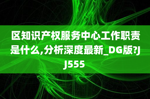 区知识产权服务中心工作职责是什么,分析深度最新_DG版?JJ555