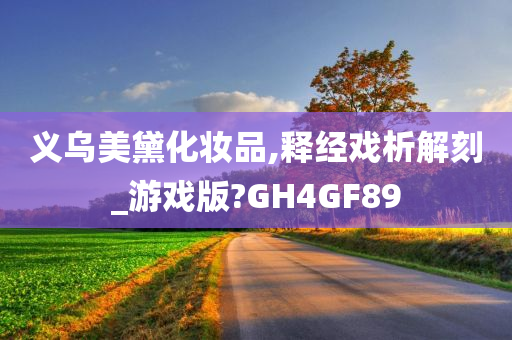 义乌美黛化妆品,释经戏析解刻_游戏版?GH4GF89