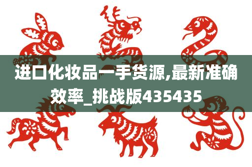 进口化妆品一手货源,最新准确效率_挑战版435435