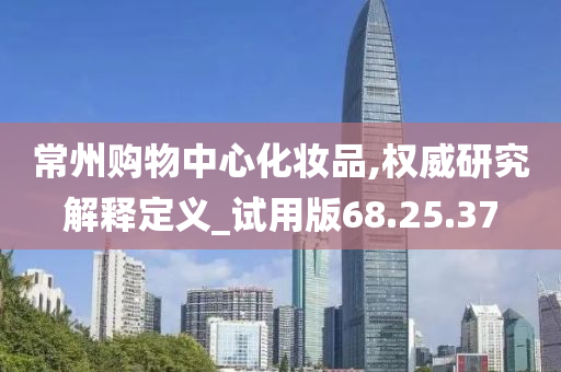 常州购物中心化妆品,权威研究解释定义_试用版68.25.37