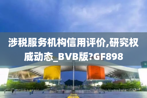 涉税服务机构信用评价,研究权威动态_BVB版?GF898