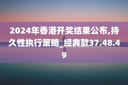 2024年香港开奖结果公布,持久性执行策略_经典款37.48.49