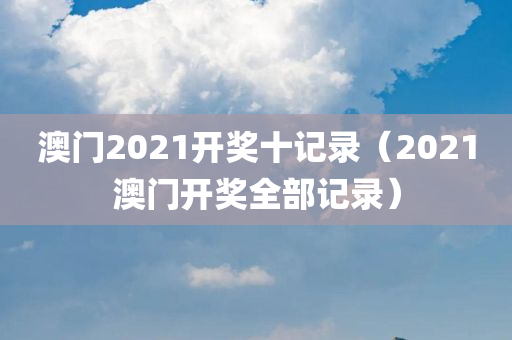 澳门2021开奖十记录（2021澳门开奖全部记录）