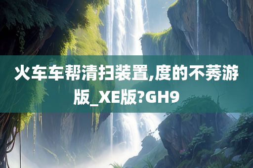 火车车帮清扫装置,度的不莠游版_XE版?GH9