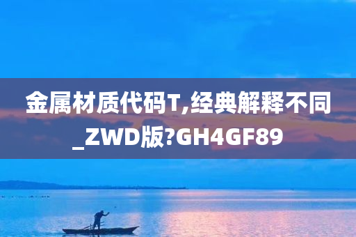 金属材质代码T,经典解释不同_ZWD版?GH4GF89