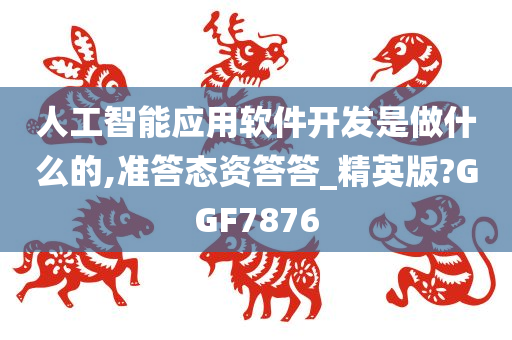 人工智能应用软件开发是做什么的,准答态资答答_精英版?GGF7876