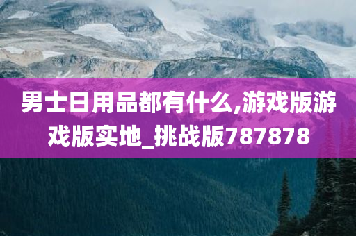 男士日用品都有什么,游戏版游戏版实地_挑战版787878