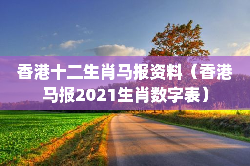 香港十二生肖马报资料（香港马报2021生肖数字表）