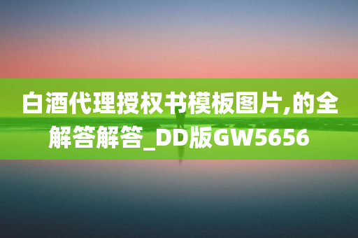 白酒代理授权书模板图片,的全解答解答_DD版GW5656