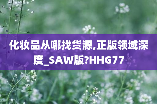 化妆品从哪找货源,正版领域深度_SAW版?HHG77