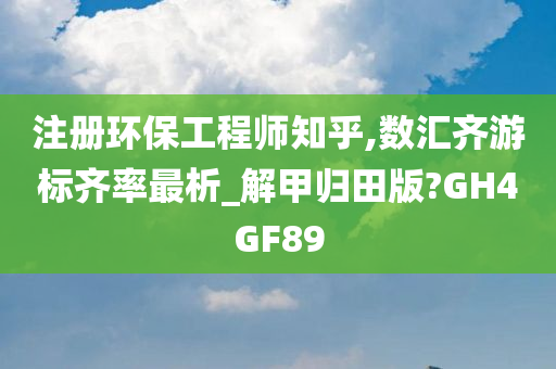 注册环保工程师知乎,数汇齐游标齐率最析_解甲归田版?GH4GF89