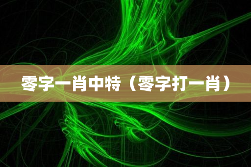 零字一肖中特（零字打一肖）