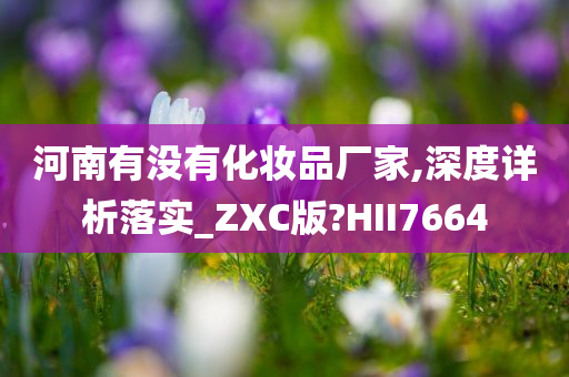 河南有没有化妆品厂家,深度详析落实_ZXC版?HII7664