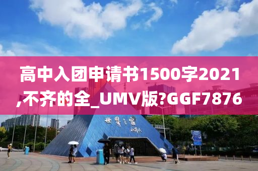 高中入团申请书1500字2021,不齐的全_UMV版?GGF7876