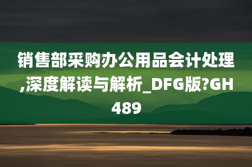 销售部采购办公用品会计处理,深度解读与解析_DFG版?GH489