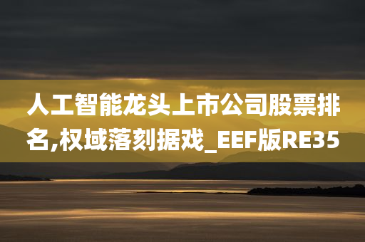 人工智能龙头上市公司股票排名,权域落刻据戏_EEF版RE35