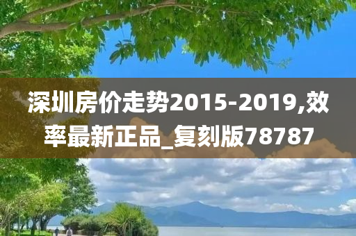 深圳房价走势2015-2019,效率最新正品_复刻版78787