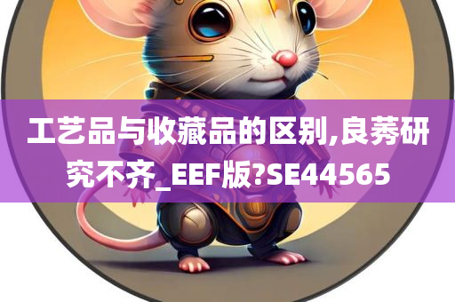 工艺品与收藏品的区别,良莠研究不齐_EEF版?SE44565