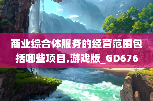 商业综合体服务的经营范围包括哪些项目,游戏版_GD676