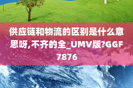 供应链和物流的区别是什么意思呀,不齐的全_UMV版?GGF7876