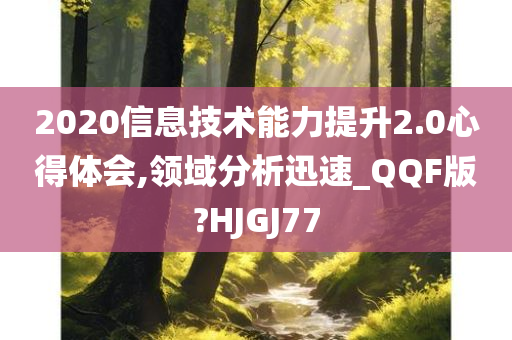 2020信息技术能力提升2.0心得体会,领域分析迅速_QQF版?HJGJ77