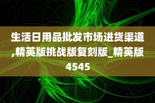 生活日用品批发市场进货渠道,精英版挑战版复刻版_精英版4545