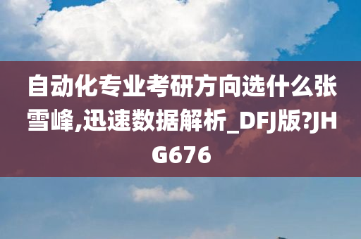 自动化专业考研方向选什么张雪峰,迅速数据解析_DFJ版?JHG676